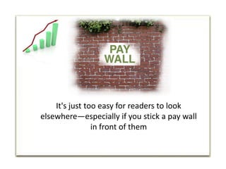 It's just too easy for readers to look elsewhere—especially if you stick a pay wall in front of them