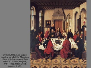 DIRK BOUTS, Last Supper (central panel of the Altarpiece of the Holy Sacrament), Saint Peter’s, Louvain, Belgium, 1464–1468. Oil on wood, approx. 6’ x 5’.  