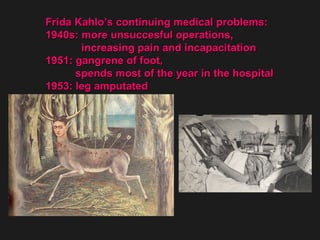 Frida Kahlo’s continuing medical problems: 1940s: more unsuccesful operations,  increasing pain and incapacitation 1951: gangrene of foot,  spends most of the year in the hospital  1953: leg amputated 
