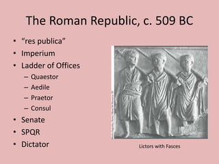 The Roman Republic, c. 509 BC
• “res publica”
• Imperium
• Ladder of Offices
– Quaestor
– Aedile
– Praetor
– Consul
• Senate
• SPQR
• Dictator Lictors with Fasces
 