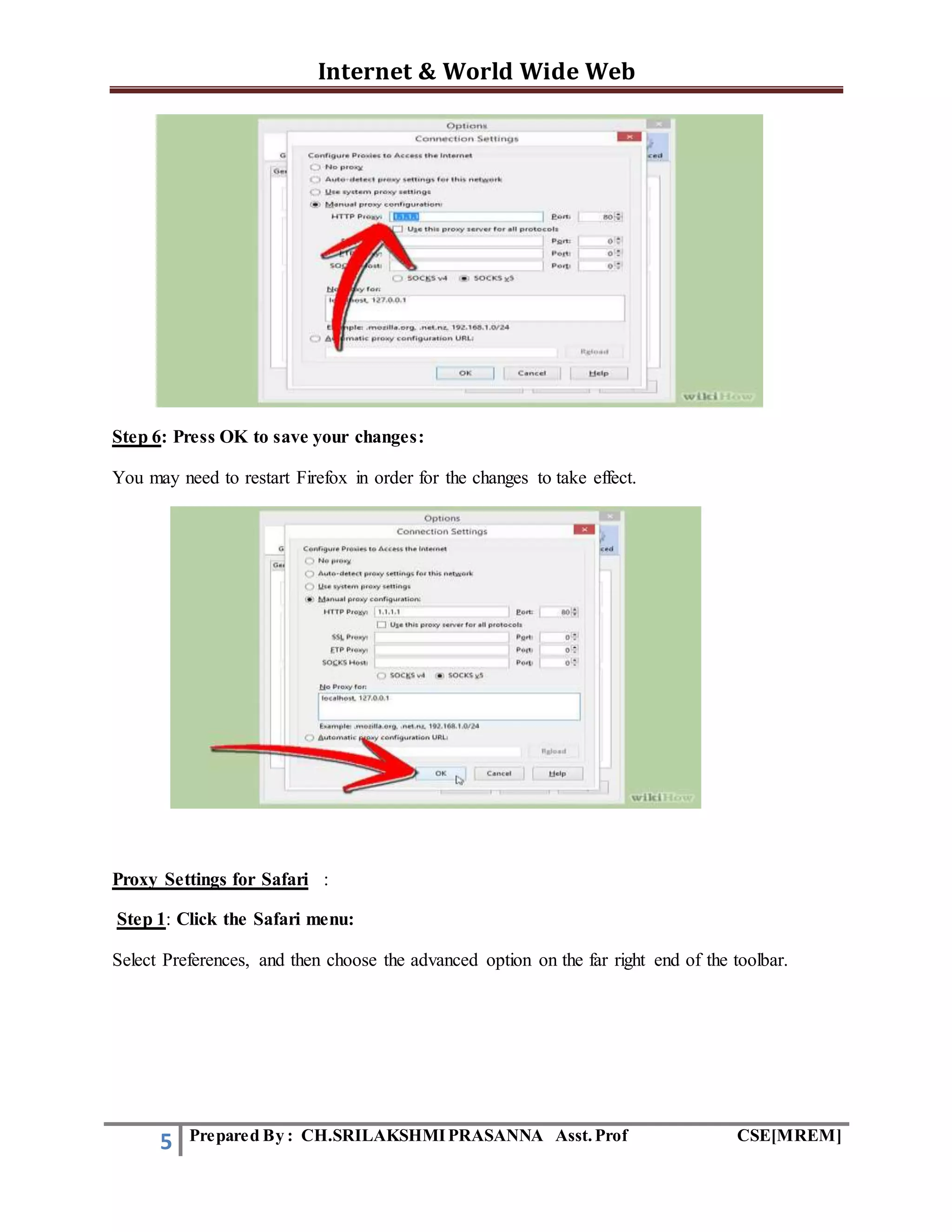 Internet & World Wide Web
5 Prepared By : CH.SRILAKSHMIPRASANNA Asst.Prof CSE[MREM]
Step 6: Press OK to save your changes:
You may need to restart Firefox in order for the changes to take effect.
Proxy Settings for Safari :
Step 1: Click the Safari menu:
Select Preferences, and then choose the advanced option on the far right end of the toolbar.
 