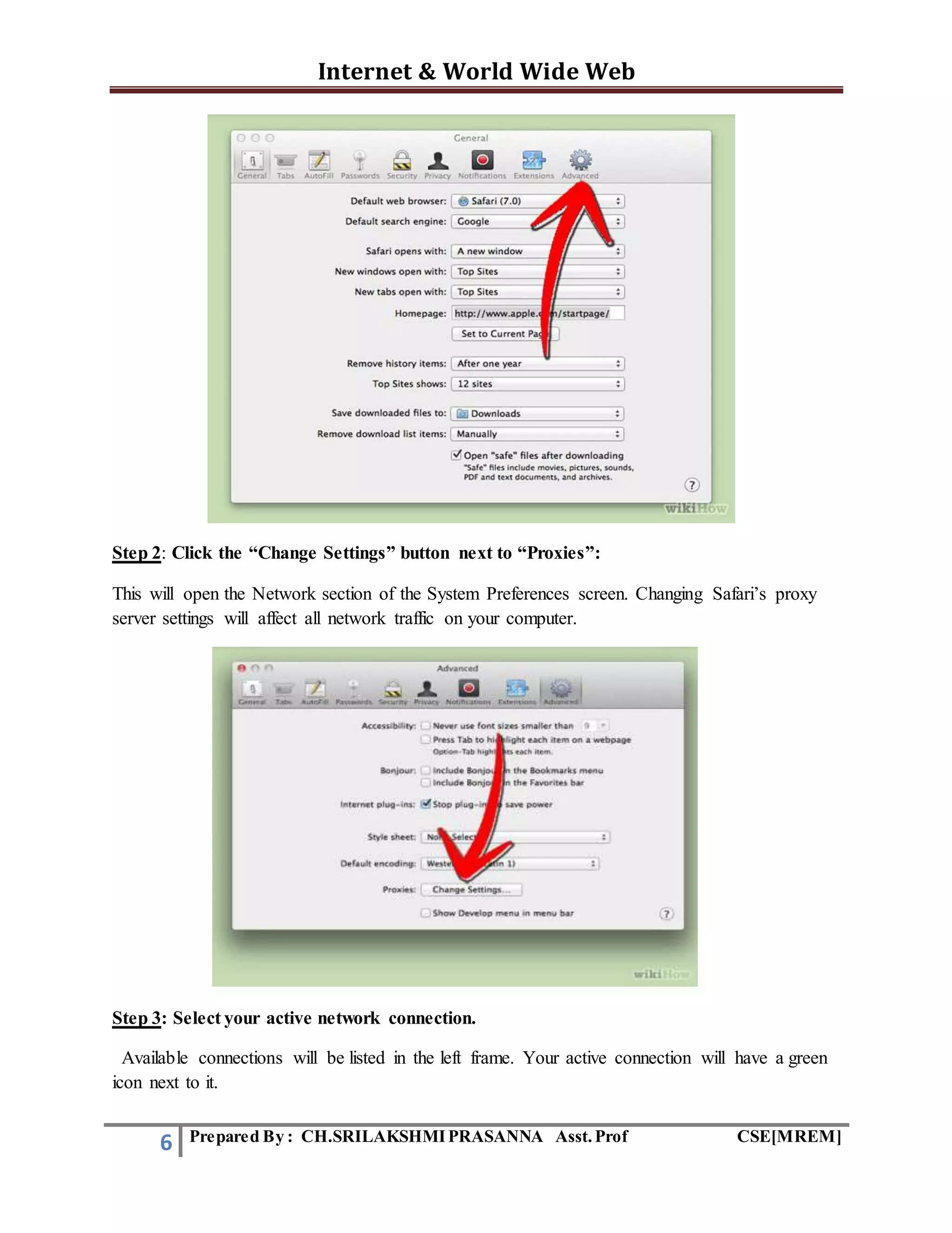 Internet & World Wide Web
6 Prepared By : CH.SRILAKSHMIPRASANNA Asst.Prof CSE[MREM]
Step 2: Click the “Change Settings” button next to “Proxies”:
This will open the Network section of the System Preferences screen. Changing Safari’s proxy
server settings will affect all network traffic on your computer.
Step 3: Select your active network connection.
Available connections will be listed in the left frame. Your active connection will have a green
icon next to it.
 