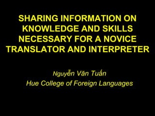 SHARING INFORMATION ON
KNOWLEDGE AND SKILLS
NECESSARY FOR A NOVICE
TRANSLATOR AND INTERPRETER
Nguyễn Văn Tuấn
Hue College of Foreign Languages
 