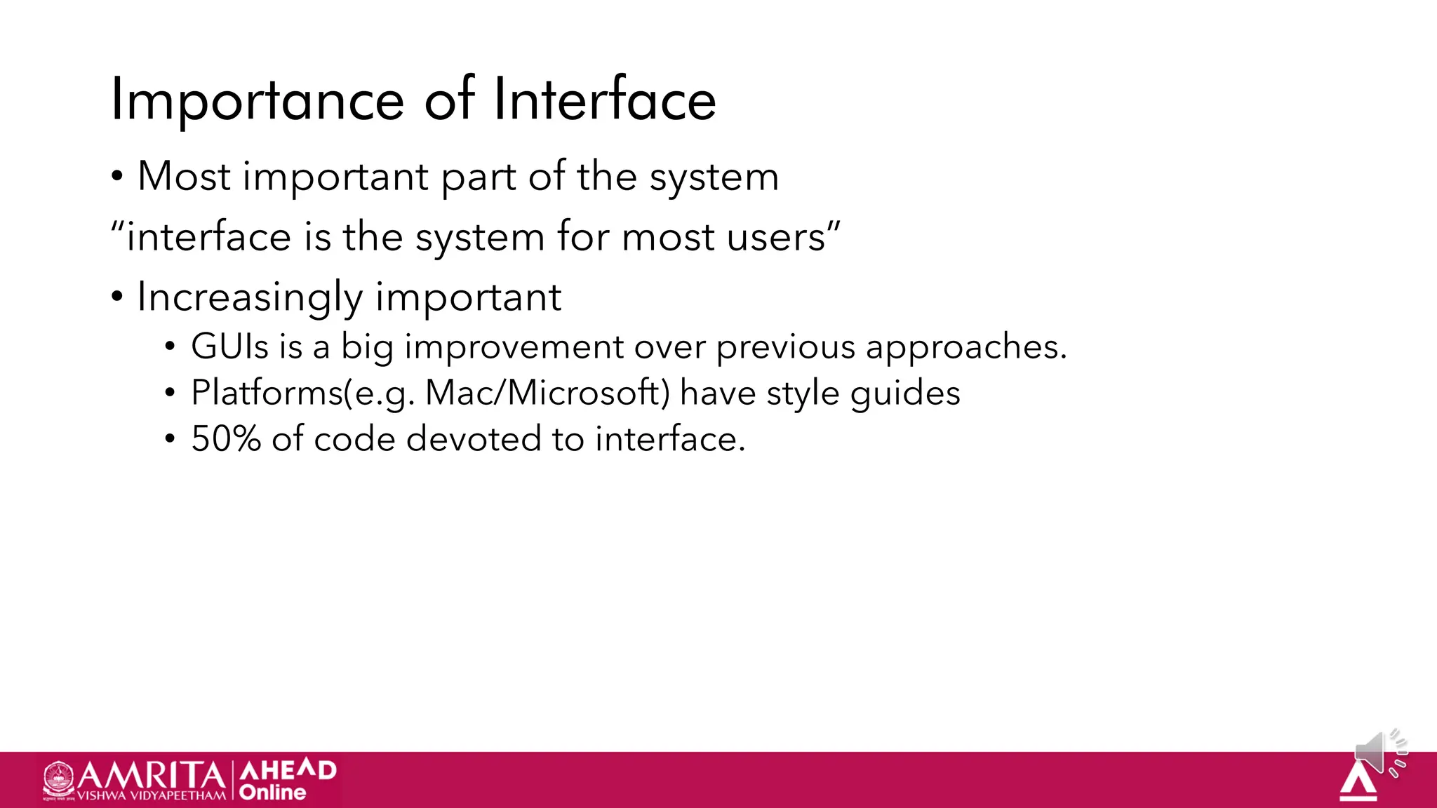 16
Importance of Interface
• Most important part of the system
“interface is the system for most users”
• Increasingly important
• GUIs is a big improvement over previous approaches.
• Platforms(e.g. Mac/Microsoft) have style guides
• 50% of code devoted to interface.
 