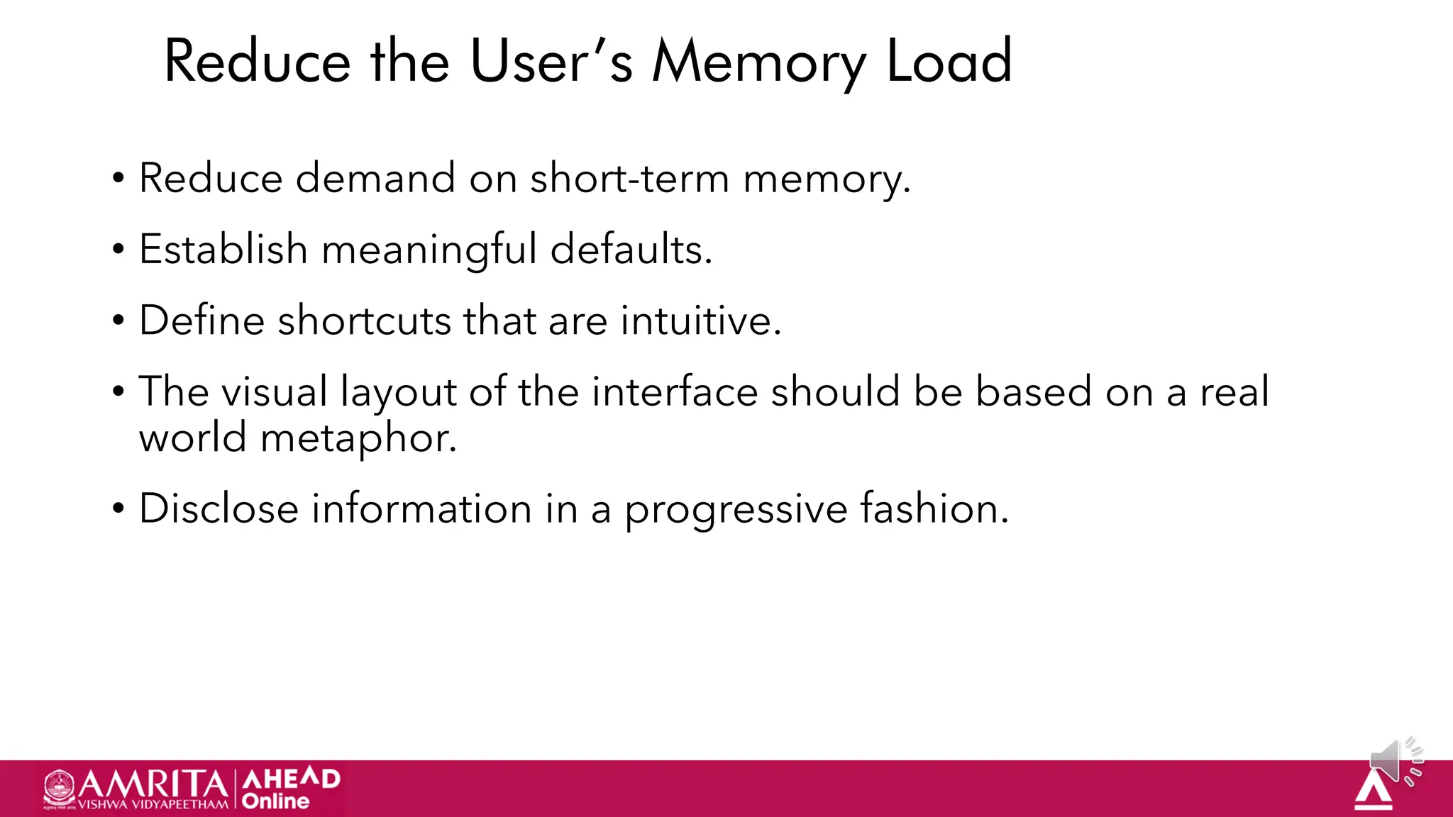 21
Reduce the User’s Memory Load
• Reduce demand on short-term memory.
• Establish meaningful defaults.
• Define shortcuts that are intuitive.
• The visual layout of the interface should be based on a real
world metaphor.
• Disclose information in a progressive fashion.
 