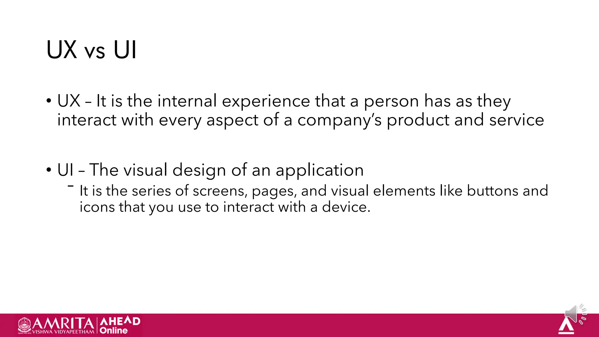 31
UX vs UI
• UX – It is the internal experience that a person has as they
interact with every aspect of a company‟s product and service
• UI – The visual design of an application
‾ It is the series of screens, pages, and visual elements like buttons and
icons that you use to interact with a device.
 