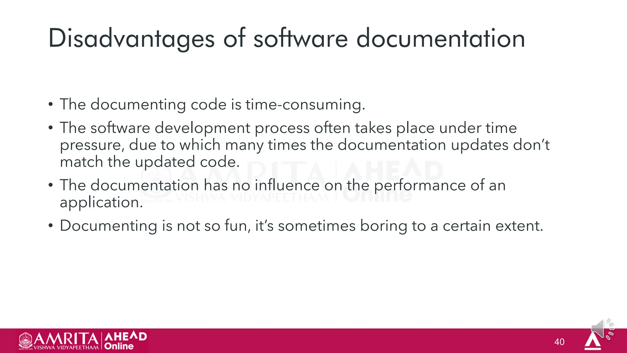 40
Disadvantages of software documentation
• The documenting code is time-consuming.
• The software development process often takes place under time
pressure, due to which many times the documentation updates don‟t
match the updated code.
• The documentation has no influence on the performance of an
application.
• Documenting is not so fun, it‟s sometimes boring to a certain extent.
 