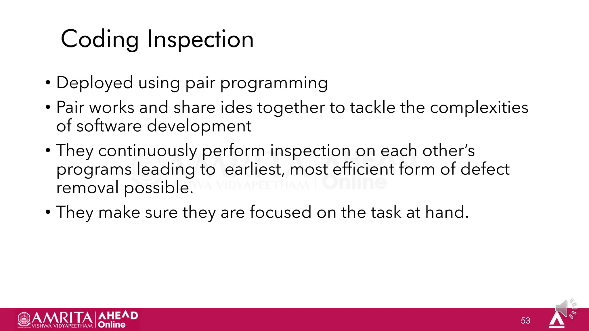 53
Coding Inspection
• Deployed using pair programming
• Pair works and share ides together to tackle the complexities
of software development
• They continuously perform inspection on each other‟s
programs leading to earliest, most efficient form of defect
removal possible.
• They make sure they are focused on the task at hand.
 