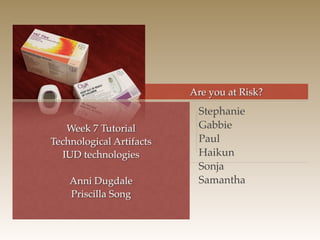 Are you at Risk?
Week 7 Tutorial 
Technological Artifacts 
IUD technologies 
 
Anni Dugdale 
Priscilla Song
Stephanie  
Gabbie 
Paul 
Haikun 
Sonja 
Samantha 
 
 