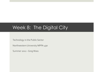 Week 8: The Digital City
	
  

Technology	
  in	
  the	
  Public	
  Sector	
  

Northwestern	
  University	
  MPPA	
  490	
  

Summer	
  2012	
  -­‐	
  Greg	
  Wass	
  
 