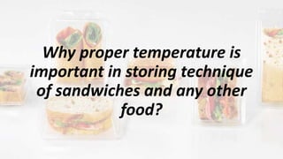 Why proper temperature is
important in storing technique
of sandwiches and any other
food?
 