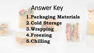 Answer Key
1.Packaging Materials
2.Cold Storage
3.Wrapping
4.Freezing
5.Chilling
 