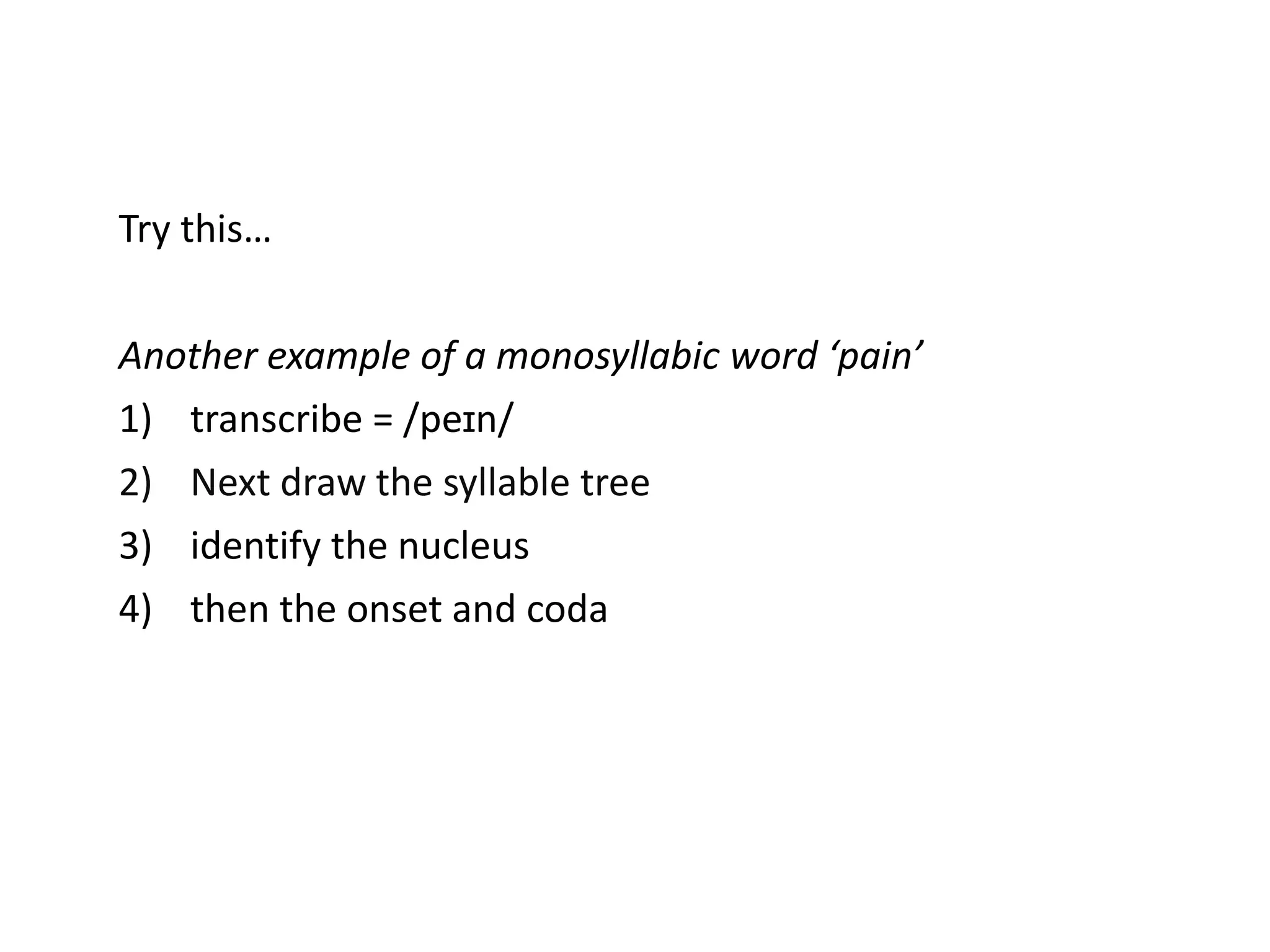 Try this…
Another example of a monosyllabic word ‘pain’
1) transcribe = /peɪn/
2) Next draw the syllable tree
3) identify the nucleus
4) then the onset and coda
 