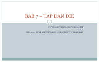 DIPLOMA TEKNOLOGI AUTOMOTIF
YSCT
DTA 1222 FUNDAMENTALS OF WORKSHOP TECHNOLOGY
BAB 7 – TAP DAN DIE
1
 