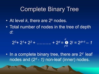 Complete Binary Tree
• At level k, there are 2k nodes.
• Total number of nodes in the tree of depth
d:
20+ 21+ 22 + ………. + 2d =  2j = 2d+1 – 1
• In a complete binary tree, there are 2d leaf
nodes and (2d - 1) non-leaf (inner) nodes.
j=0
d
 
