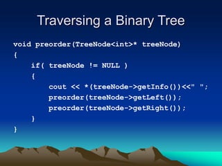 Traversing a Binary Tree
void preorder(TreeNode<int>* treeNode)
{
if( treeNode != NULL )
{
cout << *(treeNode->getInfo())<<" ";
preorder(treeNode->getLeft());
preorder(treeNode->getRight());
}
}
 