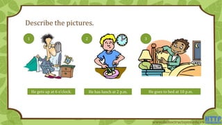 Describe the pictures.
He gets up at 6 o’clock. He has lunch at 2 p.m. He goes to bed at 10 p.m.
1 2 3
www.daihoctructuyen.edu.vn
 