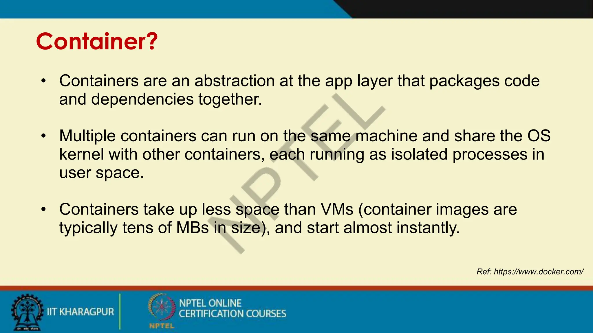 Container?
Ref: https://www.docker.com/
• Containers are an abstraction at the app layer that packages code
and dependencies together.
• Multiple containers can run on the same machine and share the OS
kernel with other containers, each running as isolated processes in
user space.
• Containers take up less space than VMs (container images are
typically tens of MBs in size), and start almost instantly.
 