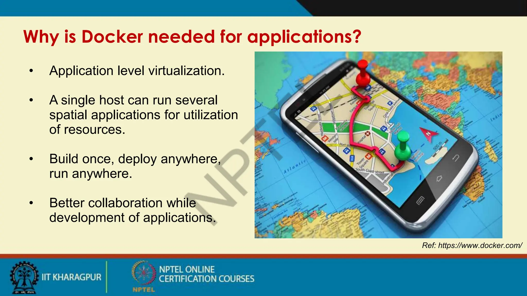 Why is Docker needed for applications?
Ref: https://www.docker.com/
• Application level virtualization.
• A single host can run several
spatial applications for utilization
of resources.
• Build once, deploy anywhere,
run anywhere.
• Better collaboration while
development of applications.
 