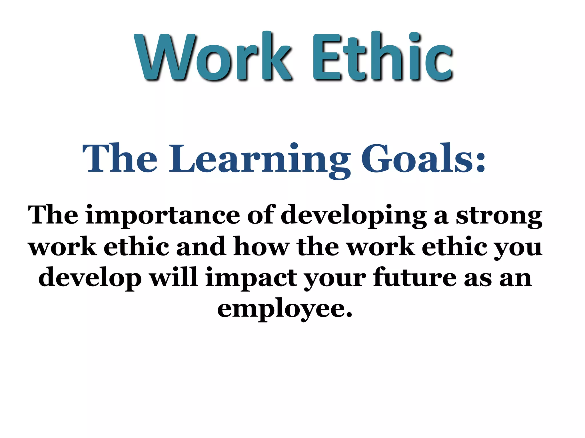 The Learning Goals:
The importance of developing a strong
work ethic and how the work ethic you
develop will impact your future as an
employee.
Work Ethic
 