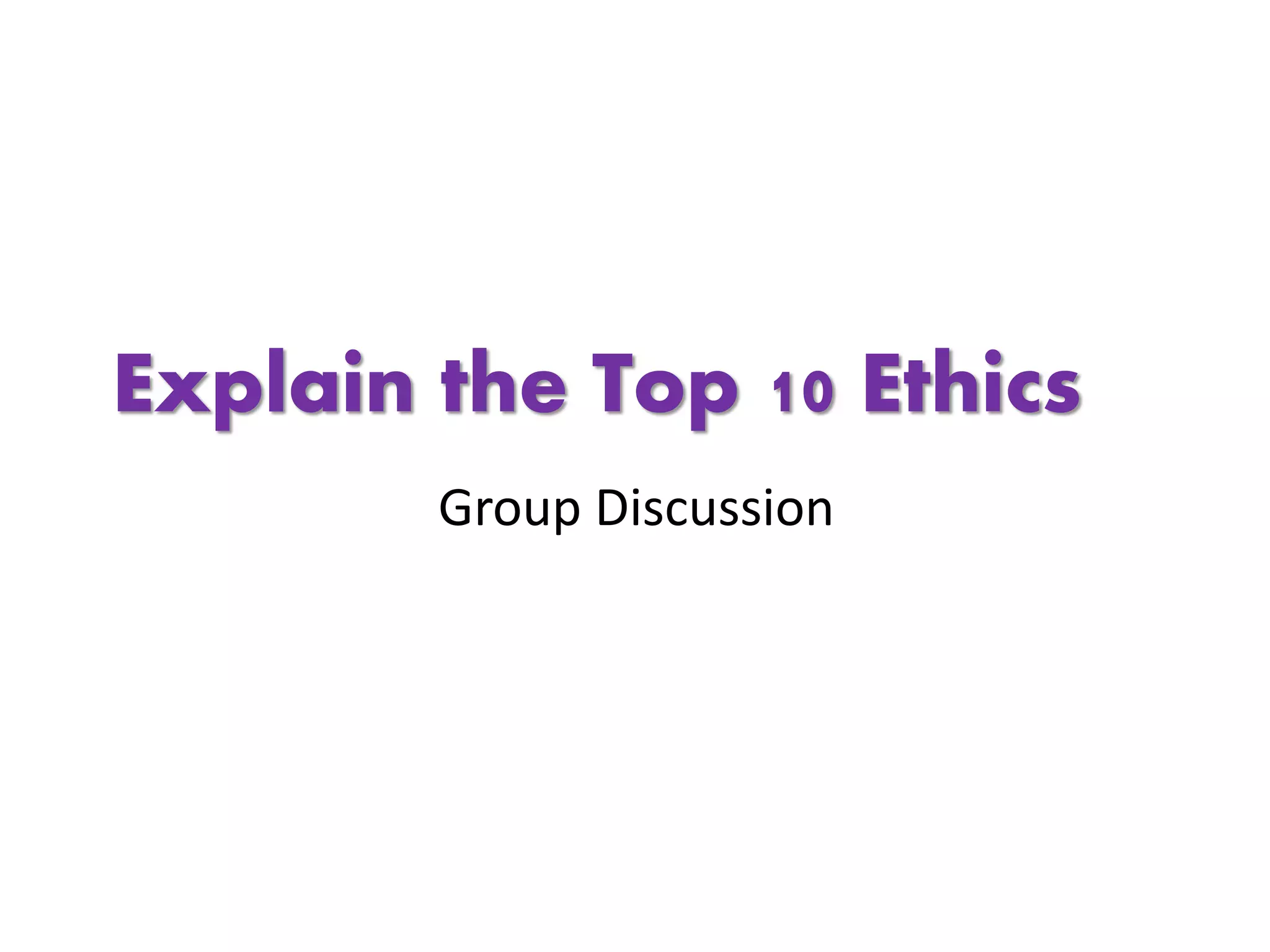 Explain the Top 10 Ethics
Group Discussion
 