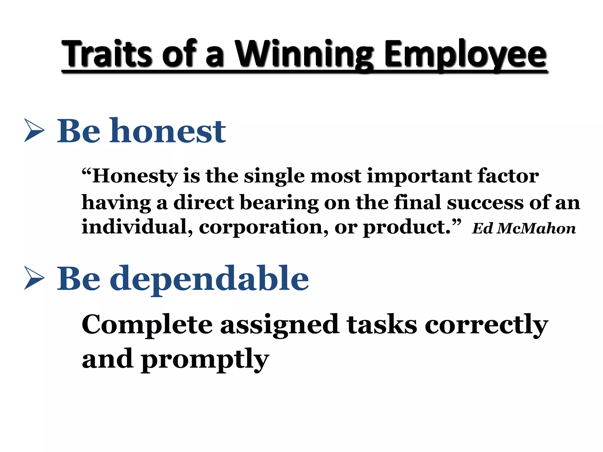 Ø Be honest
“Honesty is the single most important factor
having a direct bearing on the final success of an
individual, corporation, or product.” Ed McMahon
Traits of a Winning Employee
Ø Be dependable
Complete assigned tasks correctly
and promptly
 