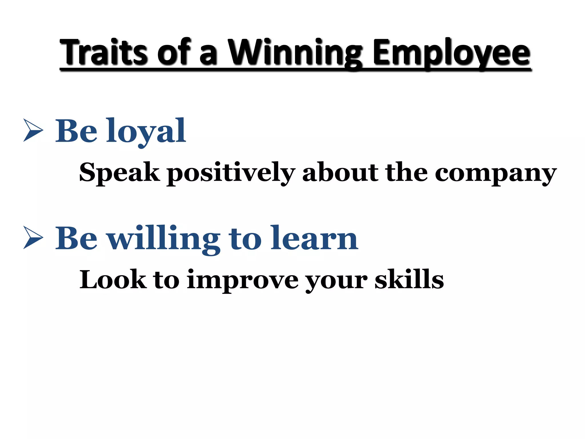 Ø Be willing to learn
Look to improve your skills
Ø Be loyal
Speak positively about the company
Traits of a Winning Employee
 