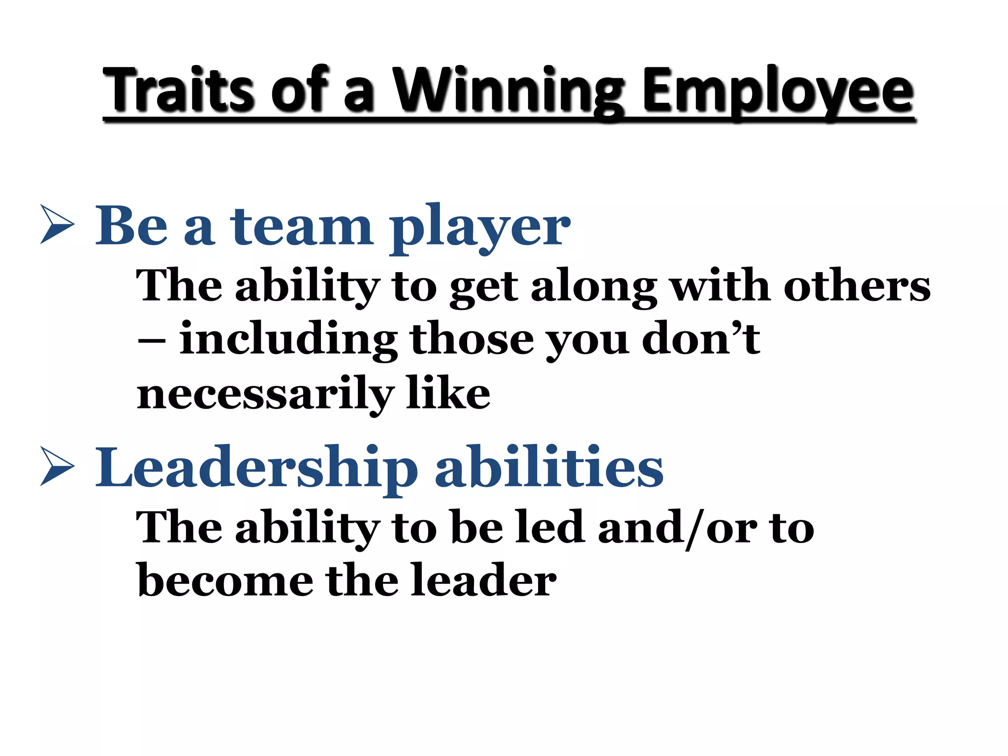 Traits of a Winning Employee
Ø Leadership abilities
The ability to be led and/or to
become the leader
Ø Be a team player
The ability to get along with others
– including those you don’t
necessarily like
 
