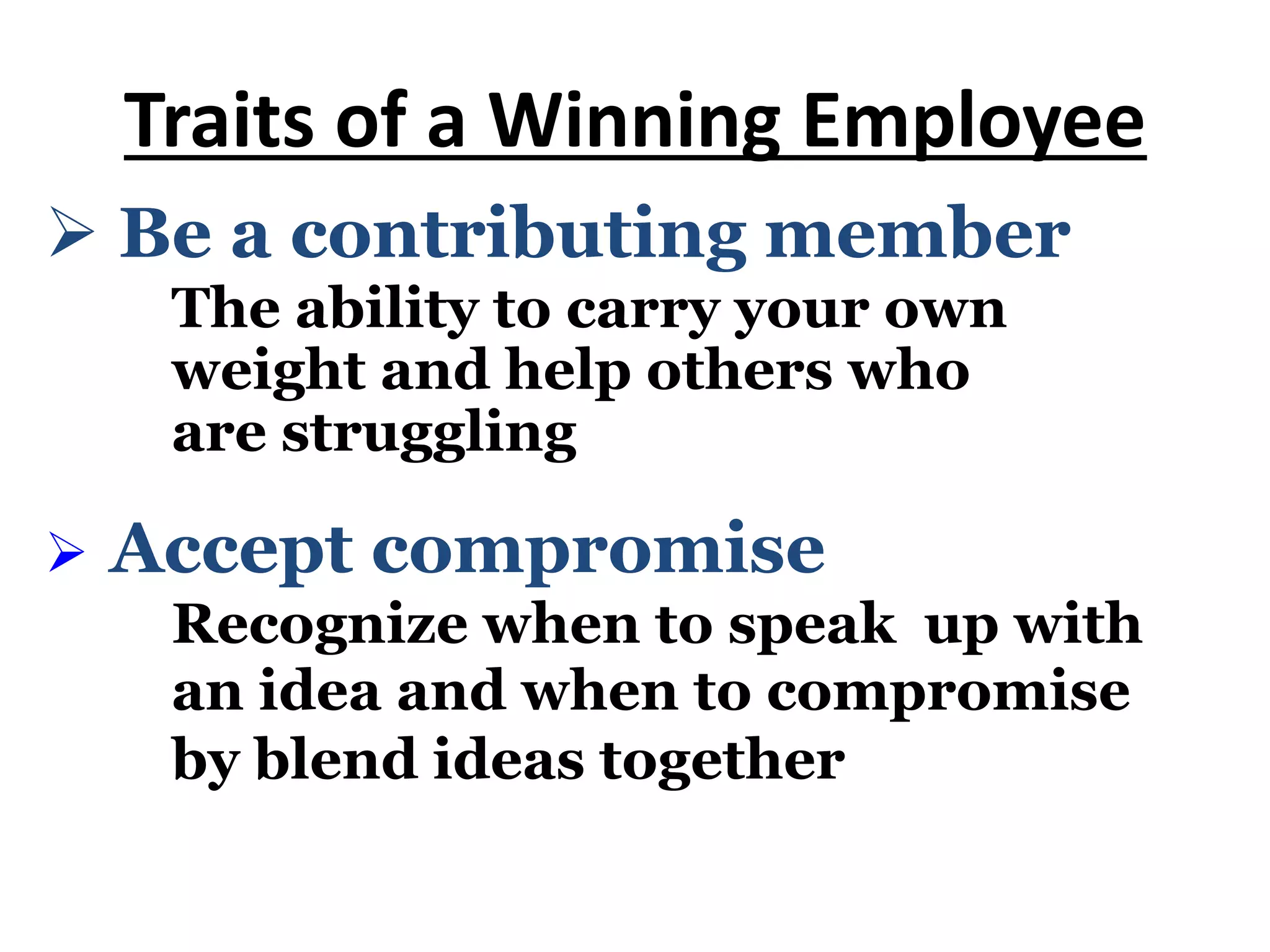 Ø Be a contributing member
The ability to carry your own
weight and help others who
are struggling
Traits of a Winning Employee
Ø Accept compromise
Recognize when to speak up with
an idea and when to compromise
by blend ideas together
 