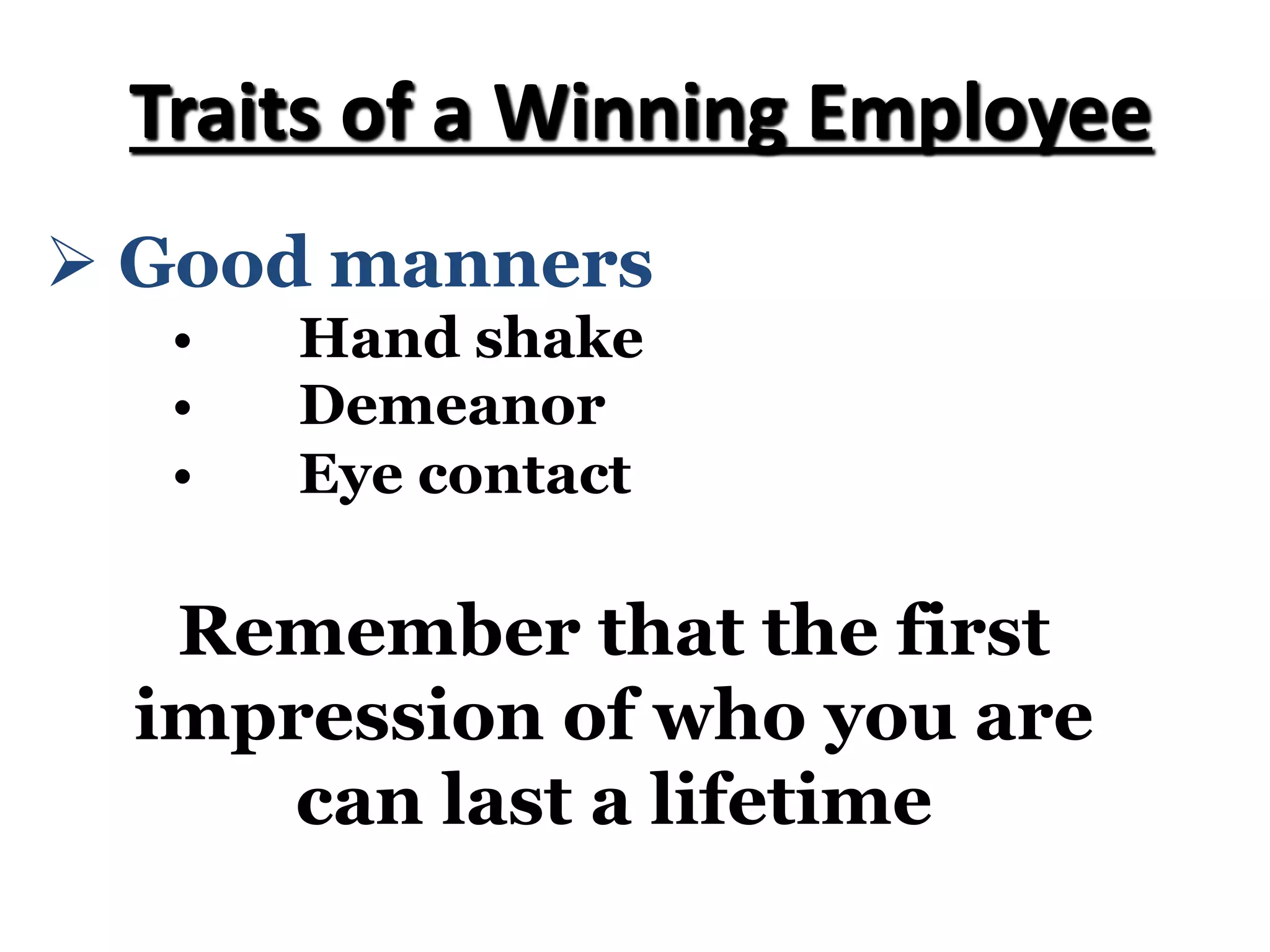 Ø Good manners
• Hand shake
• Demeanor
• Eye contact
Traits of a Winning Employee
Remember that the first
impression of who you are
can last a lifetime
 