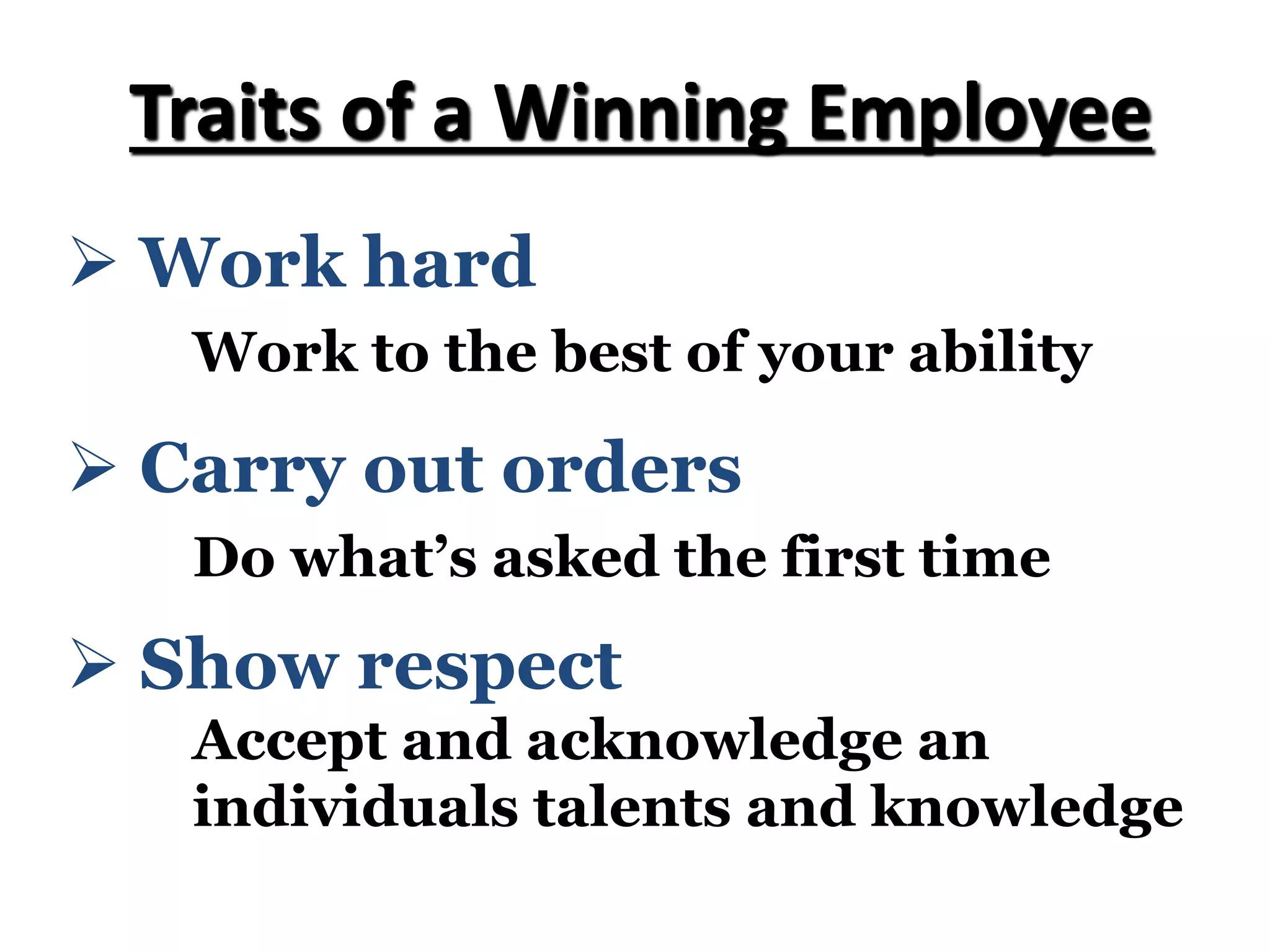 Ø Work hard
Work to the best of your ability
Traits of a Winning Employee
Ø Carry out orders
Do what’s asked the first time
Ø Show respect
Accept and acknowledge an
individuals talents and knowledge
 