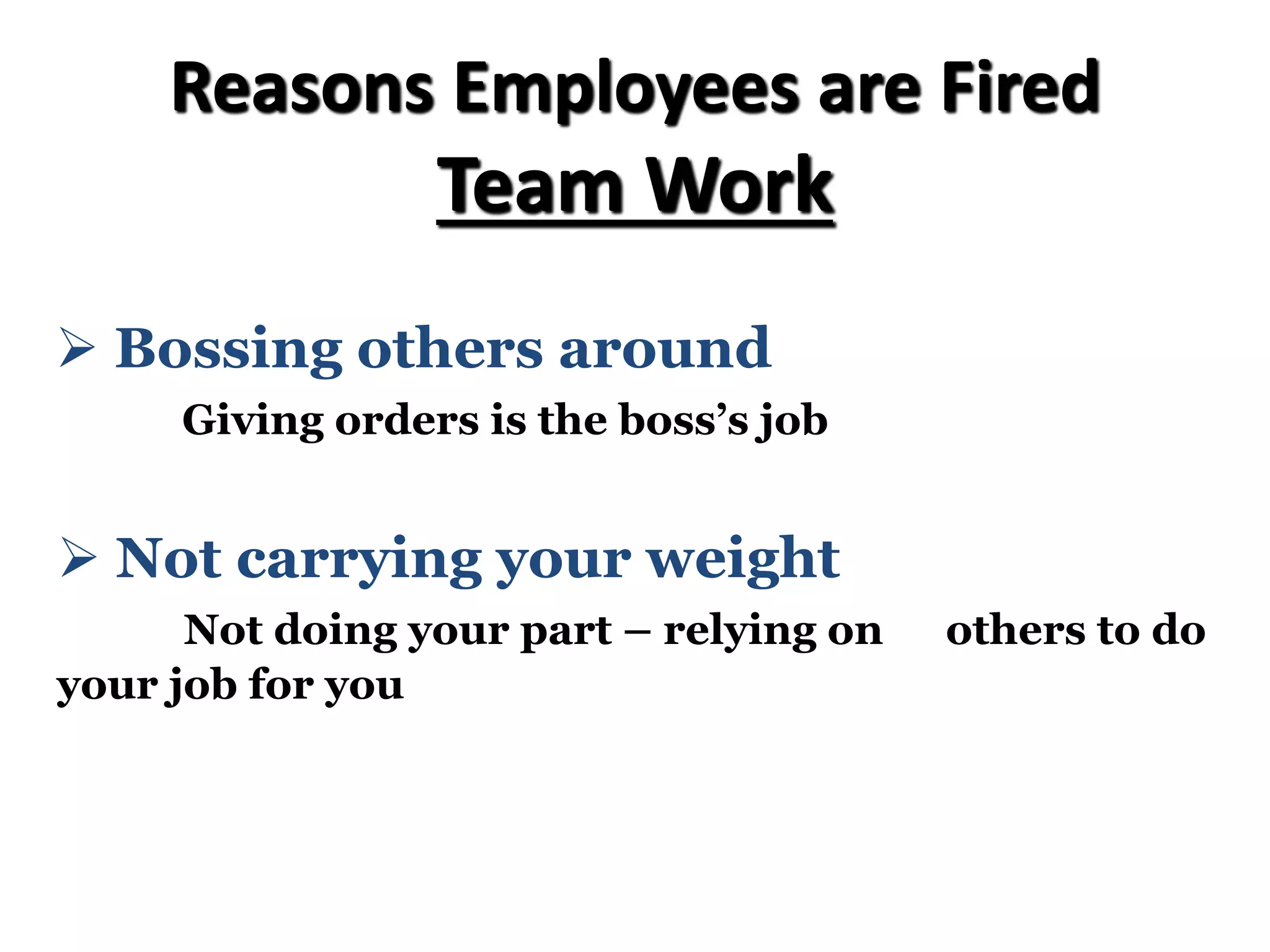 Reasons Employees are Fired
Team Work
Ø Bossing others around
Giving orders is the boss’s job
Ø Not carrying your weight
Not doing your part – relying on others to do
your job for you
 