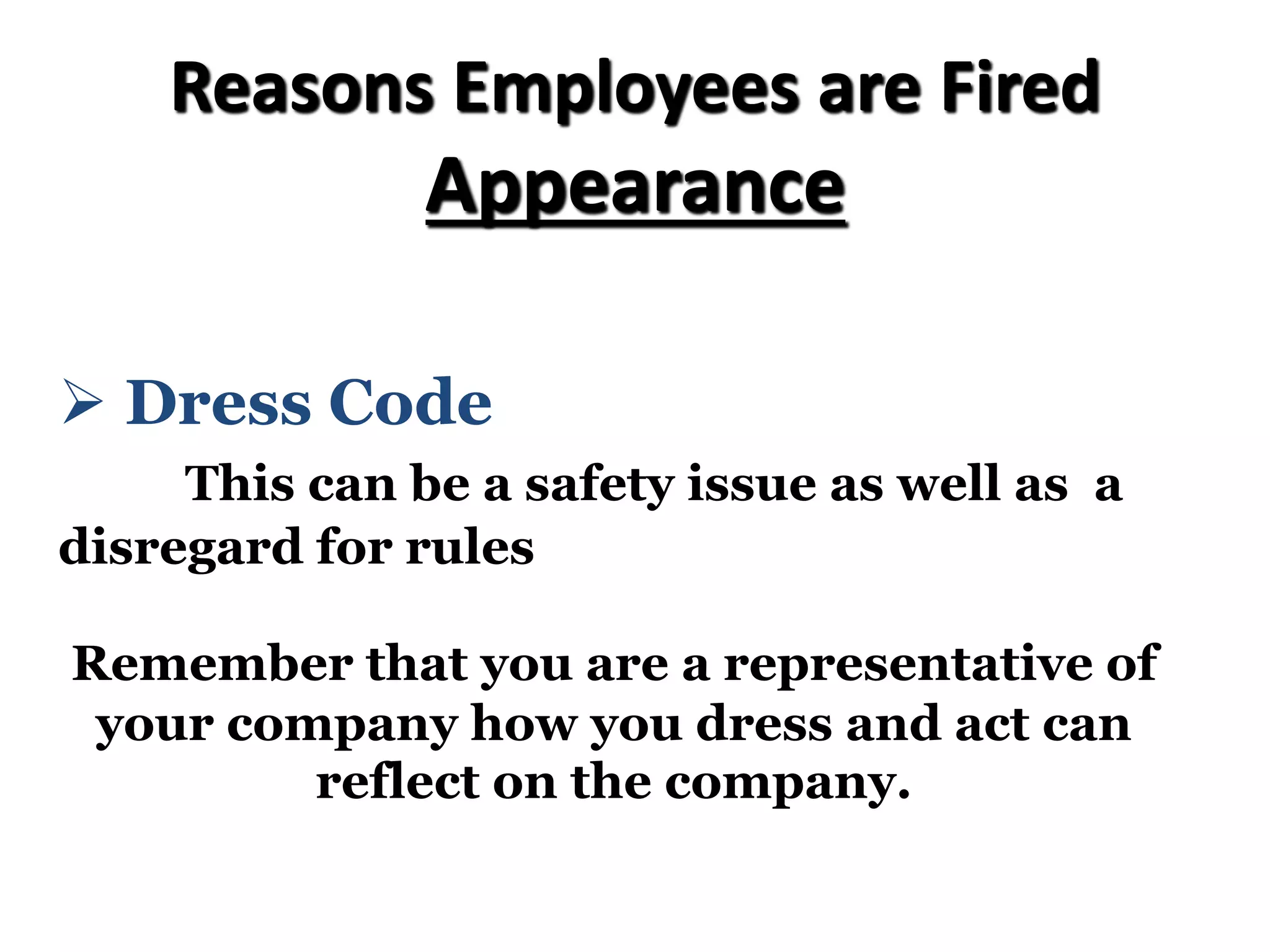 Reasons Employees are Fired
Appearance
Ø Dress Code
This can be a safety issue as well as a
disregard for rules
Remember that you are a representative of
your company how you dress and act can
reflect on the company.
 