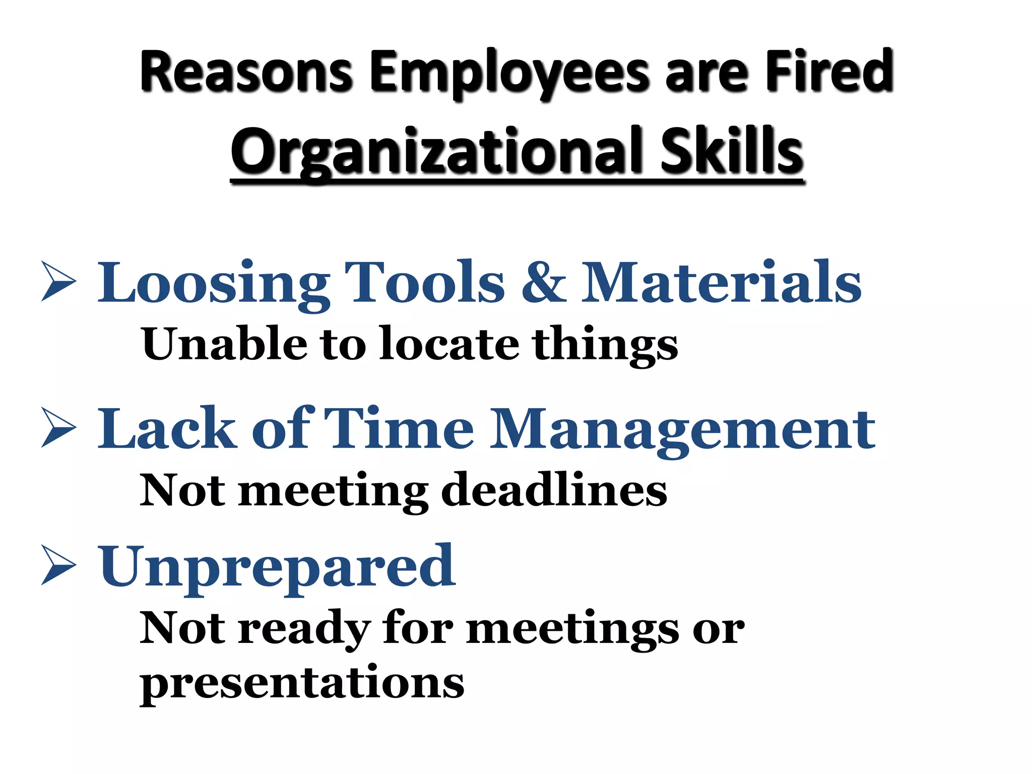 Reasons Employees are Fired
Organizational Skills
Ø Loosing Tools & Materials
Unable to locate things
Ø Lack of Time Management
Not meeting deadlines
Ø Unprepared
Not ready for meetings or
presentations
 
