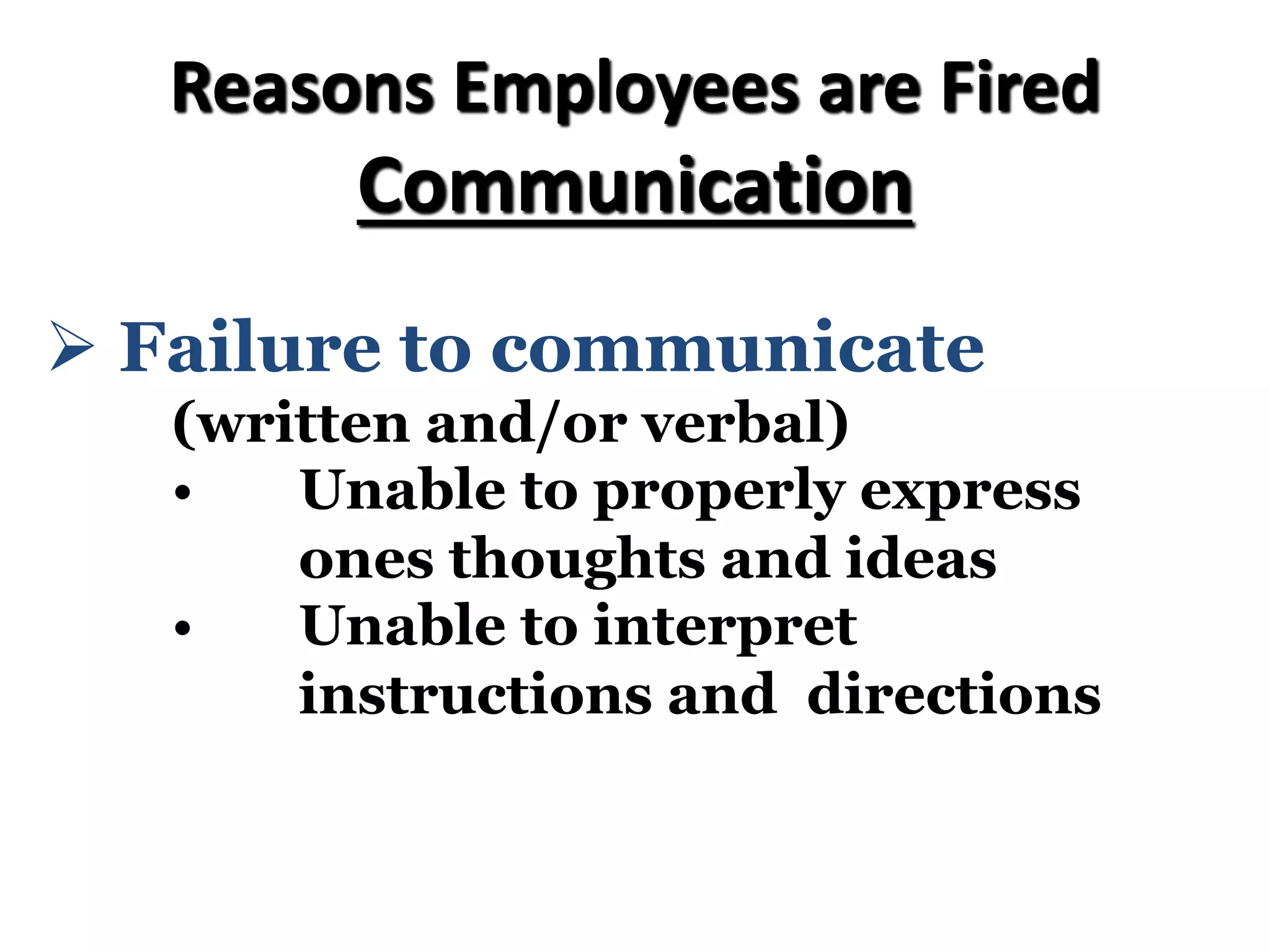 Reasons Employees are Fired
Communication
Ø Failure to communicate
(written and/or verbal)
• Unable to properly express
ones thoughts and ideas
• Unable to interpret
instructions and directions
 