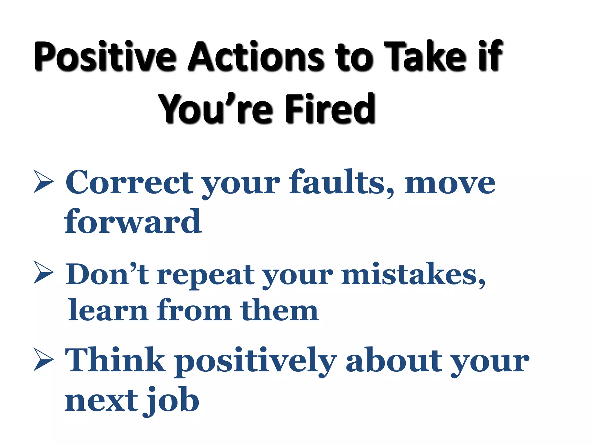 Ø Correct your faults, move
forward
Ø Don’t repeat your mistakes,
learn from them
Ø Think positively about your
next job
Positive Actions to Take if
You’re Fired
 