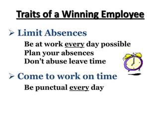 Ø Limit Absences
Be at work every day possible
Plan your absences
Don’t abuse leave time
Traits of a Winning Employee
Ø Come to work on time
Be punctual every day
 