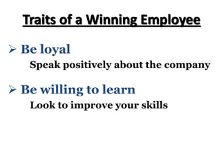 Ø Be willing to learn
Look to improve your skills
Ø Be loyal
Speak positively about the company
Traits of a Winning Employee
 