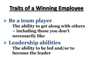 Traits of a Winning Employee
Ø Leadership abilities
The ability to be led and/or to
become the leader
Ø Be a team player
The ability to get along with others
– including those you don’t
necessarily like
 