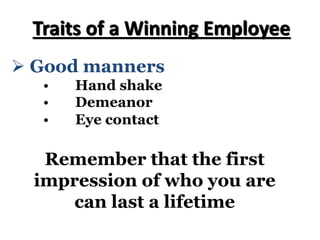 Ø Good manners
• Hand shake
• Demeanor
• Eye contact
Traits of a Winning Employee
Remember that the first
impression of who you are
can last a lifetime
 