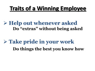 Ø Take pride in your work
Do things the best you know how
Traits of a Winning Employee
Ø Help out whenever asked
Do “extras” without being asked
 