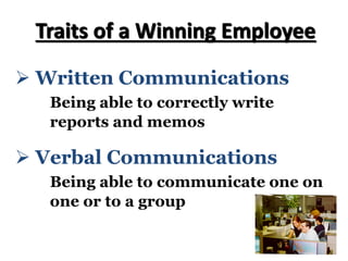 Ø Written Communications
Being able to correctly write
reports and memos
Traits of a Winning Employee
Ø Verbal Communications
Being able to communicate one on
one or to a group
 