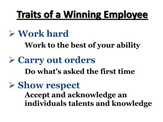 Ø Work hard
Work to the best of your ability
Traits of a Winning Employee
Ø Carry out orders
Do what’s asked the first time
Ø Show respect
Accept and acknowledge an
individuals talents and knowledge
 