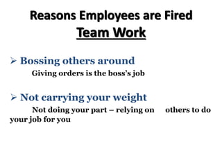 Reasons Employees are Fired
Team Work
Ø Bossing others around
Giving orders is the boss’s job
Ø Not carrying your weight
Not doing your part – relying on others to do
your job for you
 