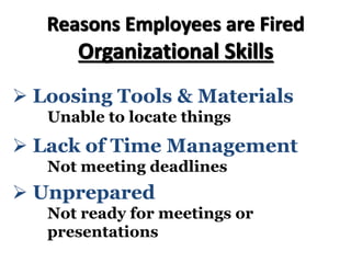Reasons Employees are Fired
Organizational Skills
Ø Loosing Tools & Materials
Unable to locate things
Ø Lack of Time Management
Not meeting deadlines
Ø Unprepared
Not ready for meetings or
presentations
 