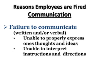 Reasons Employees are Fired
Communication
Ø Failure to communicate
(written and/or verbal)
• Unable to properly express
ones thoughts and ideas
• Unable to interpret
instructions and directions
 