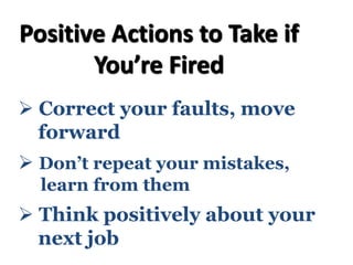 Ø Correct your faults, move
forward
Ø Don’t repeat your mistakes,
learn from them
Ø Think positively about your
next job
Positive Actions to Take if
You’re Fired
 