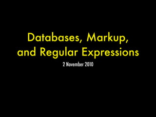 Databases, Markup,
and Regular Expressions
2 November 2010
 