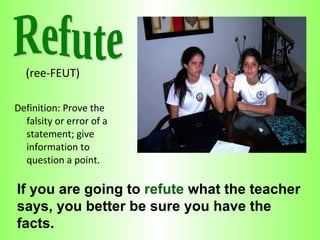[object Object],[object Object],If you are going to  refute  what the teacher says, you better be sure you have the facts. Refute 