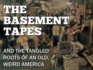 THE
BASEMENT
TAPES
AND THE TANGLED
ROOTS OF AN OLD,
WEIRD AMERICA
 